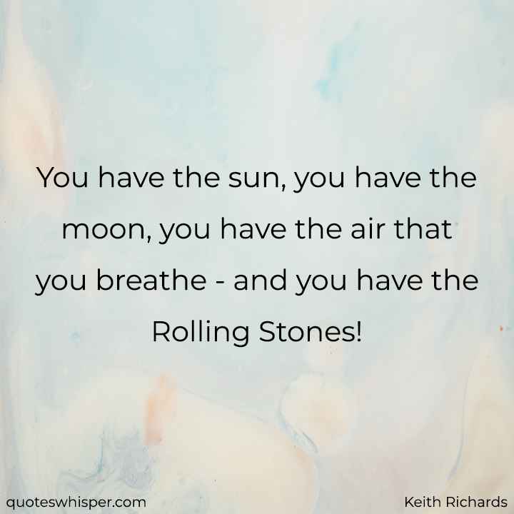  You have the sun, you have the moon, you have the air that you breathe - and you have the Rolling Stones! - Keith Richards