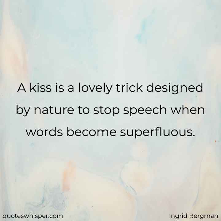  A kiss is a lovely trick designed by nature to stop speech when words become superfluous. - Ingrid Bergman