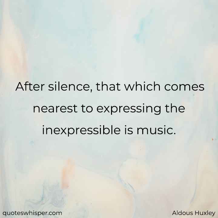  After silence, that which comes nearest to expressing the inexpressible is music. - Aldous Huxley