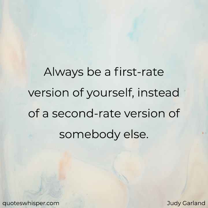  Always be a first-rate version of yourself, instead of a second-rate version of somebody else. - Judy Garland