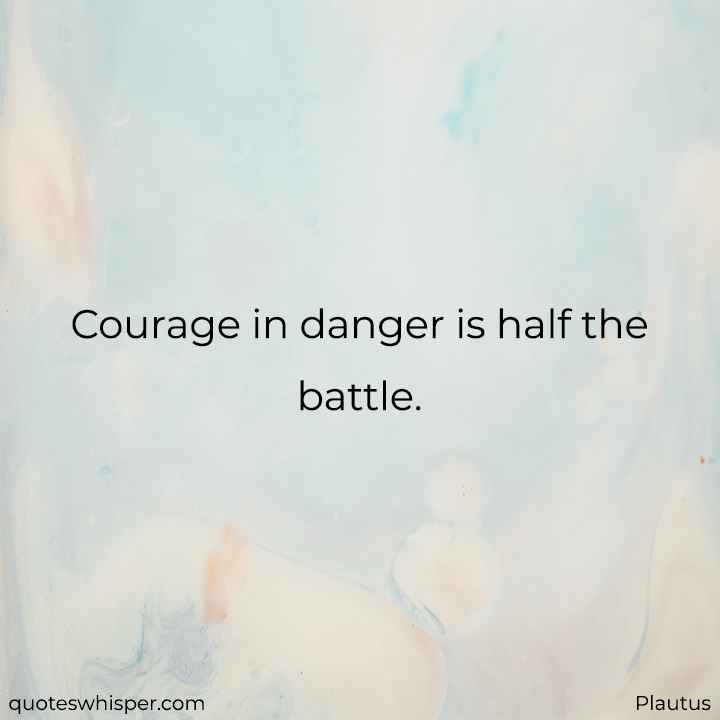  Courage in danger is half the battle. - Plautus