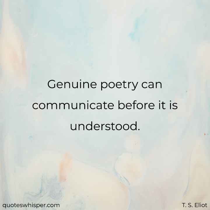  Genuine poetry can communicate before it is understood. - T. S. Eliot