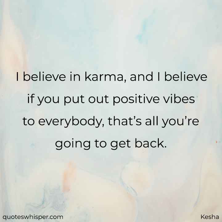  I believe in karma, and I believe if you put out positive vibes to everybody, that’s all you’re going to get back. - Kesha