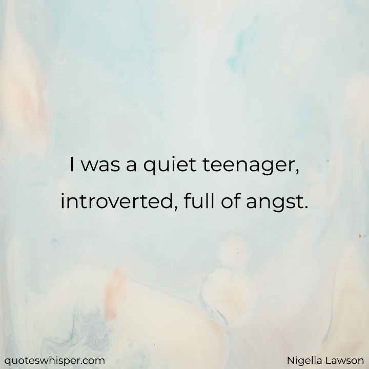  I was a quiet teenager, introverted, full of angst. - Nigella Lawson
