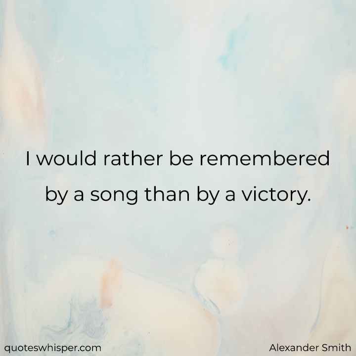  I would rather be remembered by a song than by a victory. - Alexander Smith