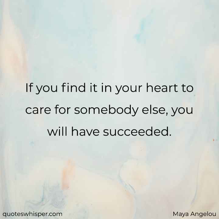  If you find it in your heart to care for somebody else, you will have succeeded. - Maya Angelou