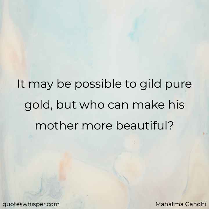  It may be possible to gild pure gold, but who can make his mother more beautiful? - Mahatma Gandhi