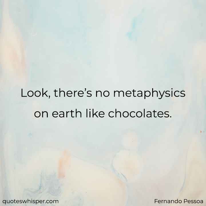  Look, there’s no metaphysics on earth like chocolates. - Fernando Pessoa