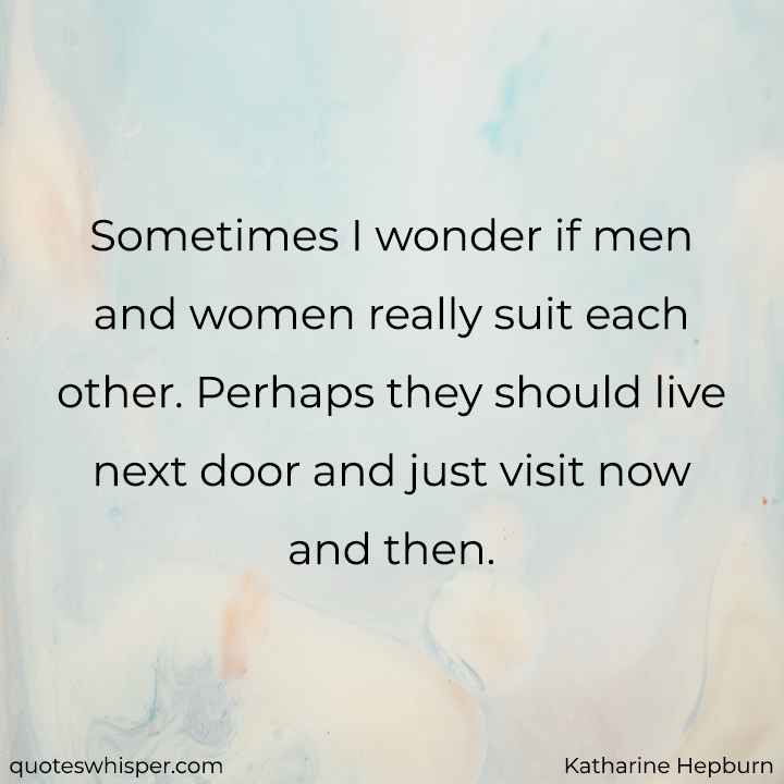  Sometimes I wonder if men and women really suit each other. Perhaps they should live next door and just visit now and then. - Katharine Hepburn
