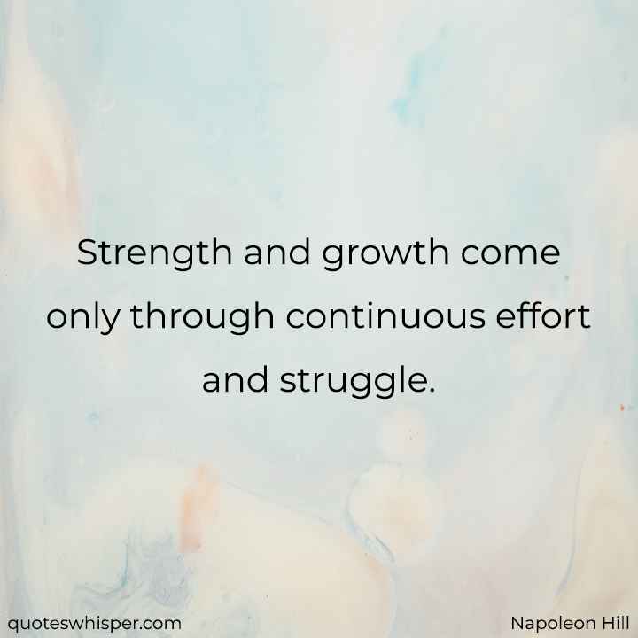  Strength and growth come only through continuous effort and struggle. - Napoleon Hill