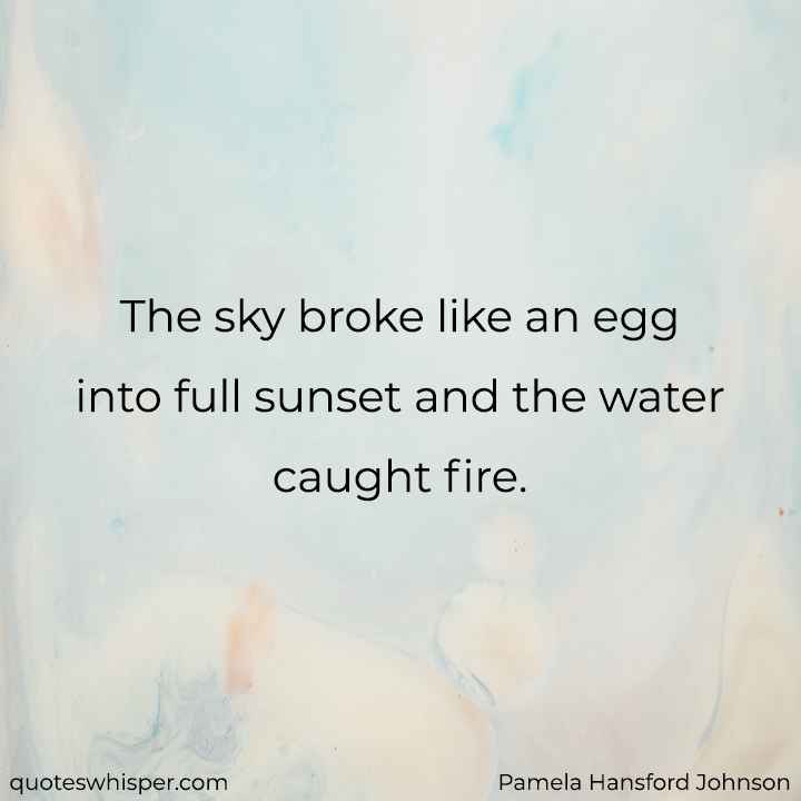  The sky broke like an egg into full sunset and the water caught fire. - Pamela Hansford Johnson