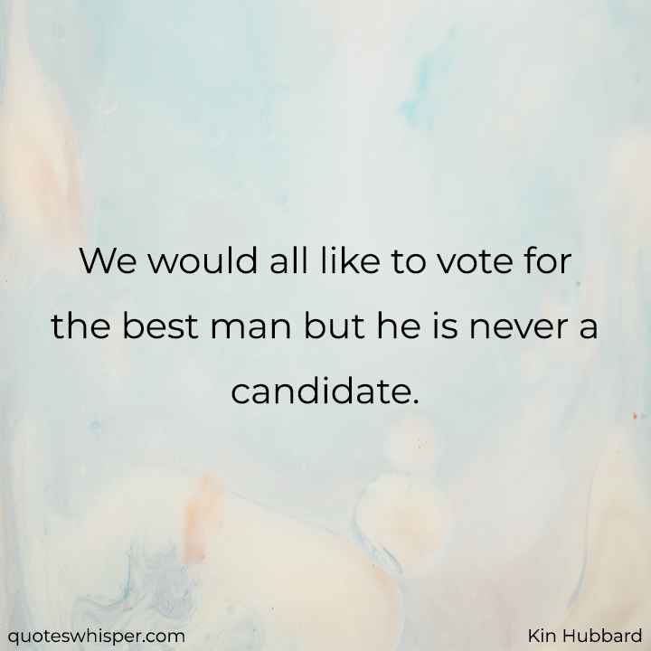  We would all like to vote for the best man but he is never a candidate. - Kin Hubbard