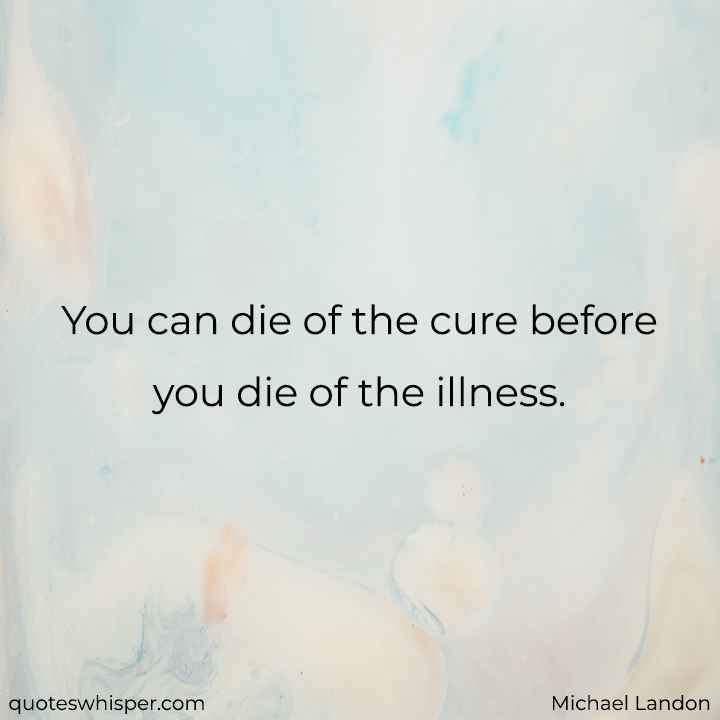  You can die of the cure before you die of the illness. - Michael Landon