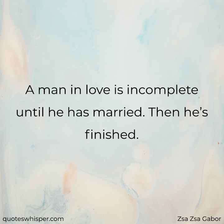  A man in love is incomplete until he has married. Then he’s finished. - Zsa Zsa Gabor