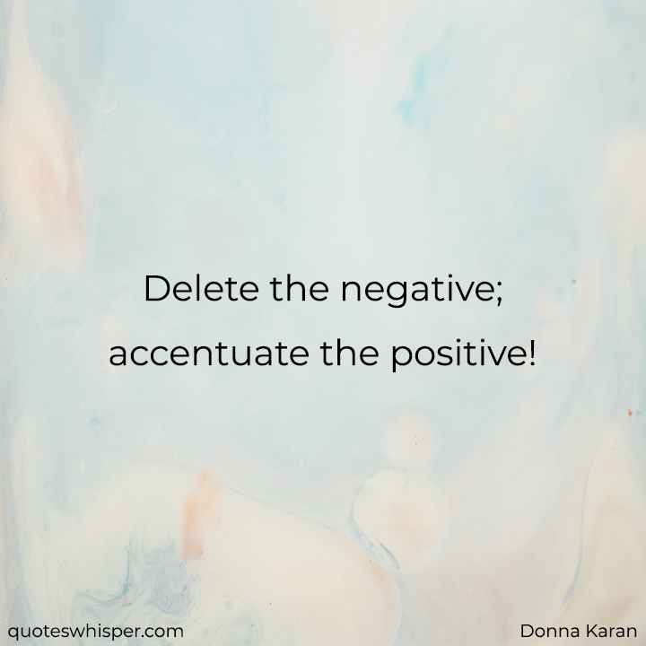  Delete the negative; accentuate the positive! - Donna Karan