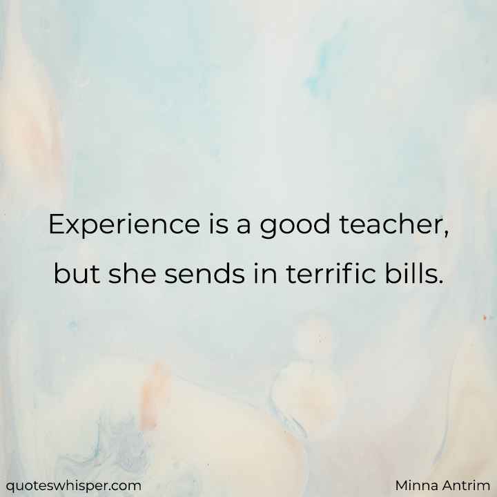  Experience is a good teacher, but she sends in terrific bills. - Minna Antrim