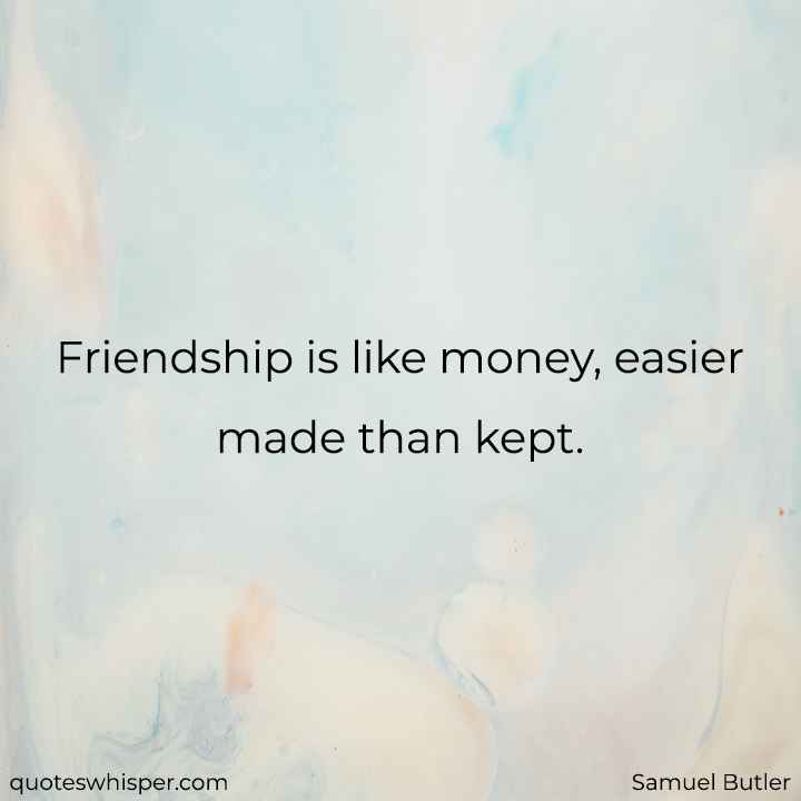  Friendship is like money, easier made than kept. - Samuel Butler