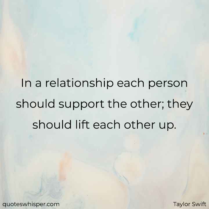  In a relationship each person should support the other; they should lift each other up. - Taylor Swift
