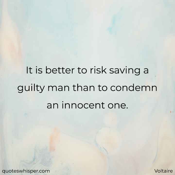  It is better to risk saving a guilty man than to condemn an innocent one. - Voltaire