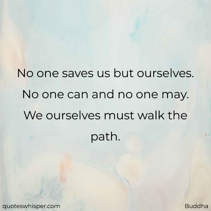 No one saves us but ourselves. No one can and no one may. We ourselves must walk the path. - Buddha