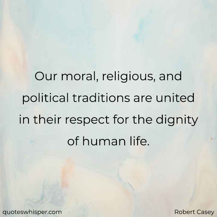  Our moral, religious, and political traditions are united in their respect for the dignity of human life. - Robert Casey