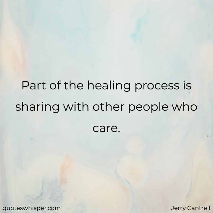  Part of the healing process is sharing with other people who care. - Jerry Cantrell