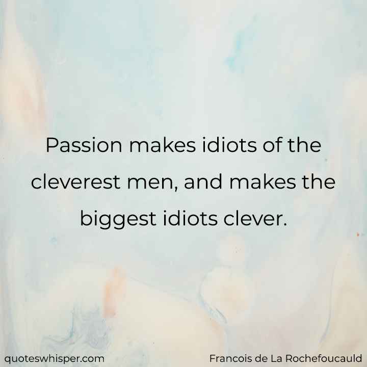  Passion makes idiots of the cleverest men, and makes the biggest idiots clever. - Francois de La Rochefoucauld