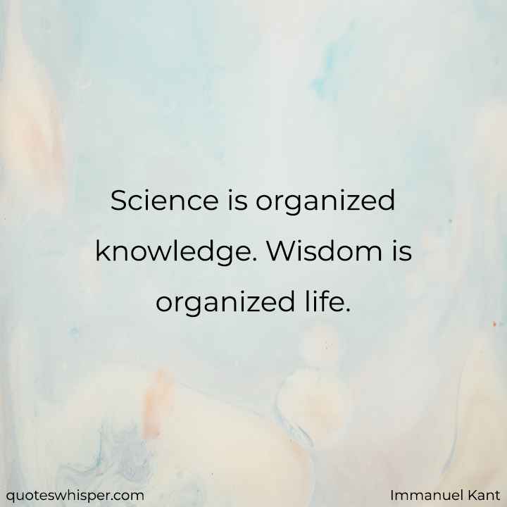 Science is organized knowledge. Wisdom is organized life. - Immanuel Kant