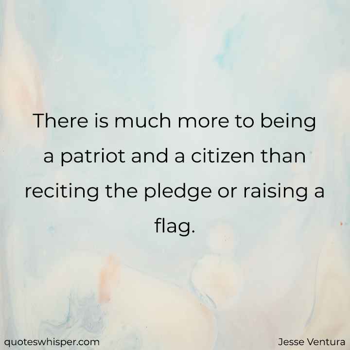  There is much more to being a patriot and a citizen than reciting the pledge or raising a flag. - Jesse Ventura
