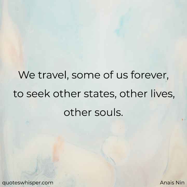  We travel, some of us forever, to seek other states, other lives, other souls. - Anais Nin