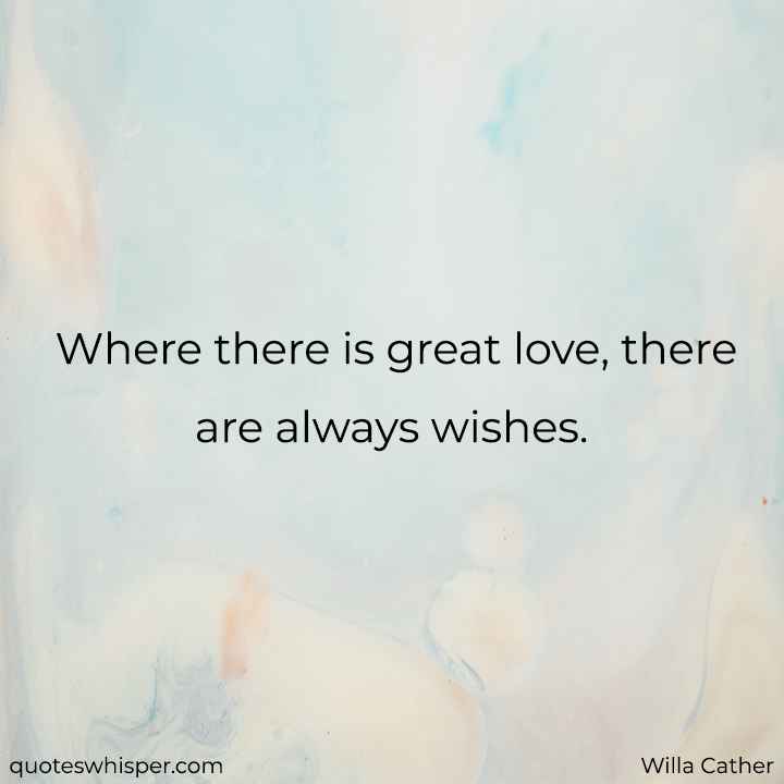  Where there is great love, there are always wishes. - Willa Cather