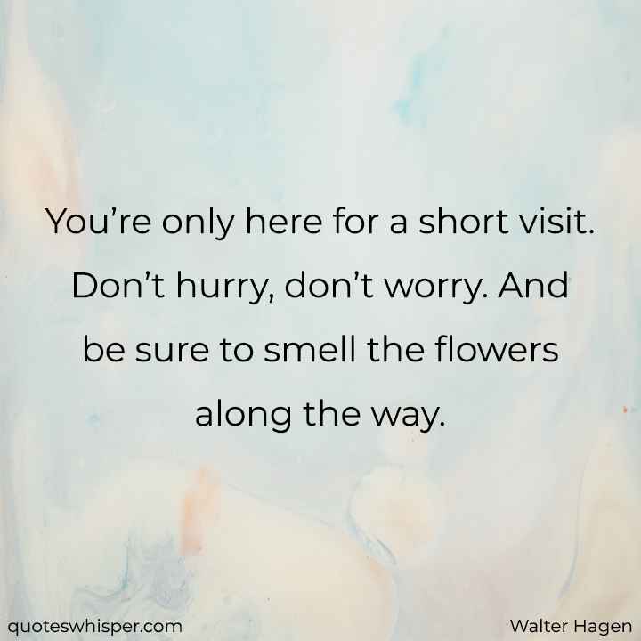  You’re only here for a short visit. Don’t hurry, don’t worry. And be sure to smell the flowers along the way. - Walter Hagen