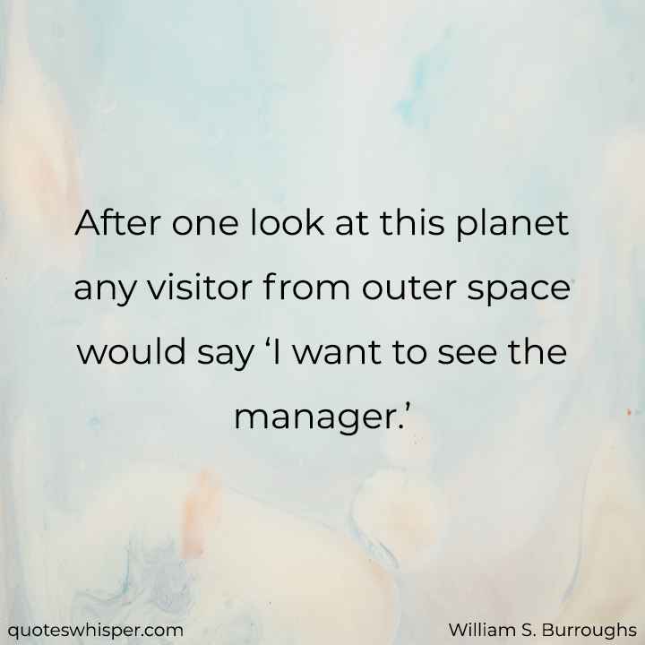  After one look at this planet any visitor from outer space would say ‘I want to see the manager.’ - William S. Burroughs
