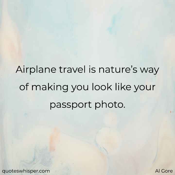  Airplane travel is nature’s way of making you look like your passport photo. - Al Gore