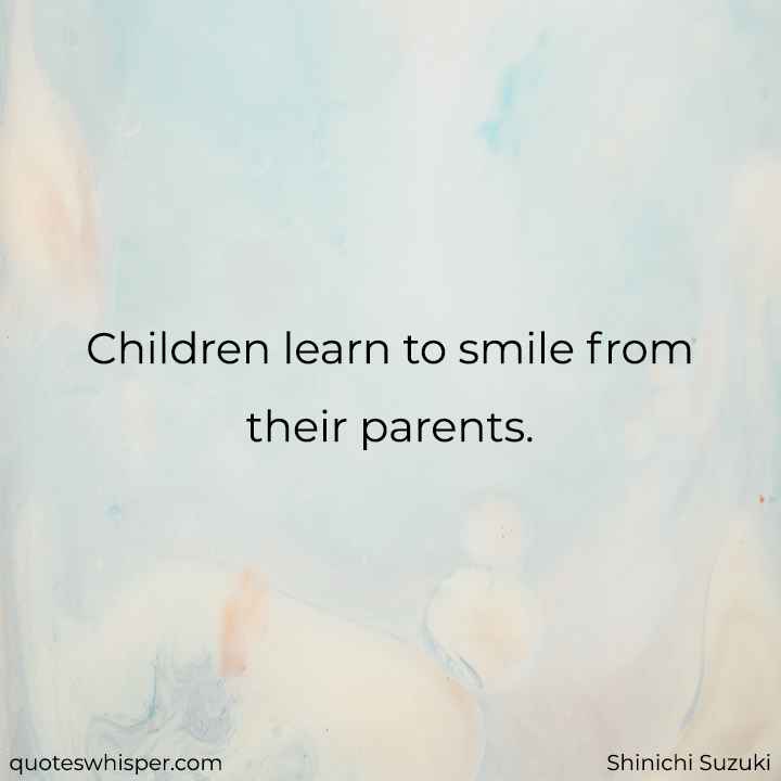  Children learn to smile from their parents. - Shinichi Suzuki