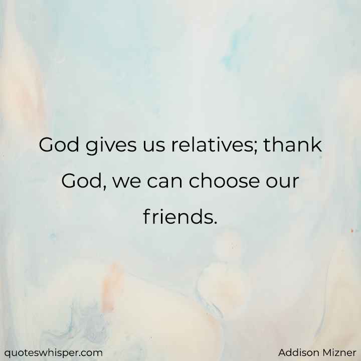  God gives us relatives; thank God, we can choose our friends. - Addison Mizner
