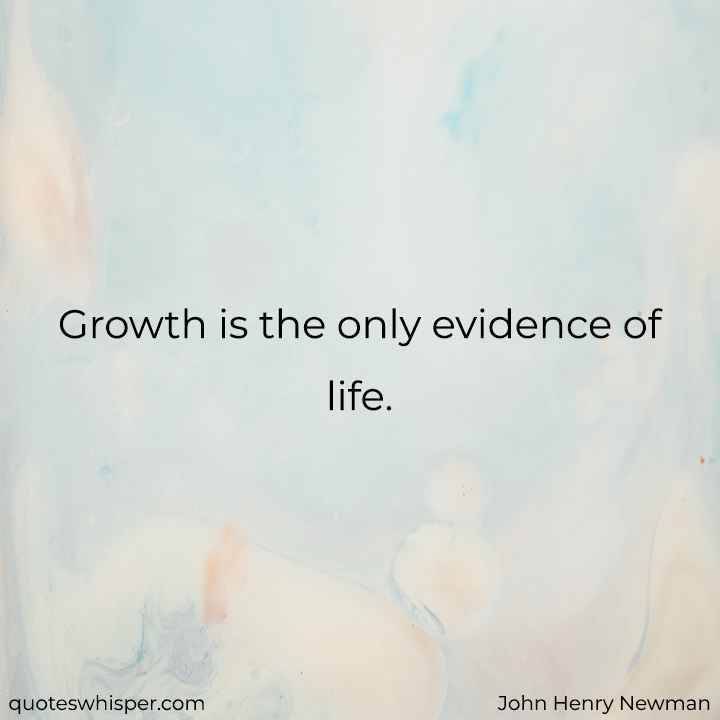  Growth is the only evidence of life. - John Henry Newman