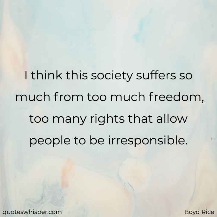  I think this society suffers so much from too much freedom, too many rights that allow people to be irresponsible. - Boyd Rice