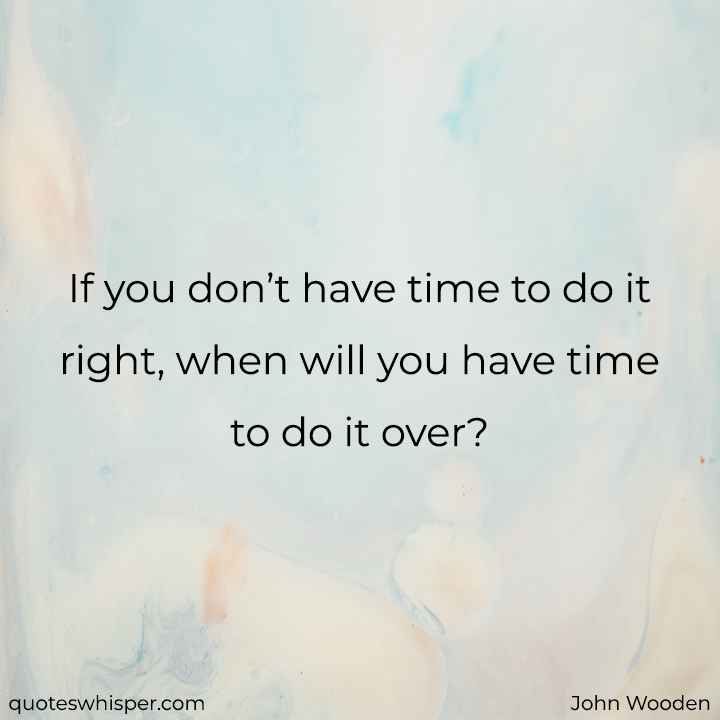  If you don’t have time to do it right, when will you have time to do it over? - John Wooden