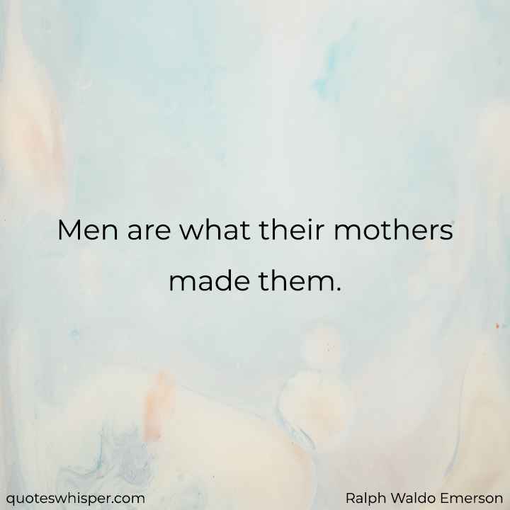  Men are what their mothers made them. - Ralph Waldo Emerson