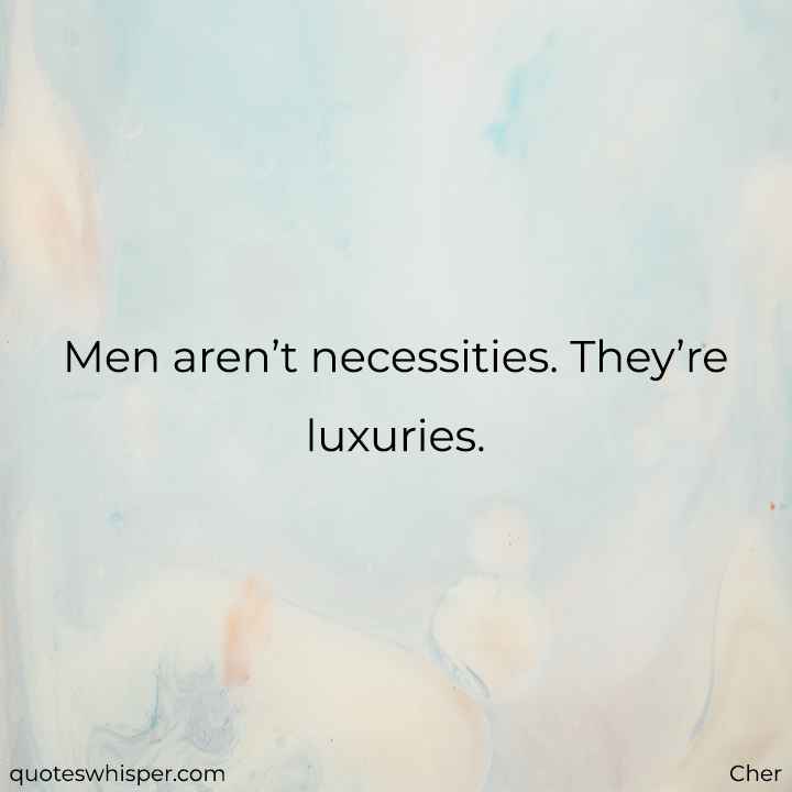  Men aren’t necessities. They’re luxuries. - Cher