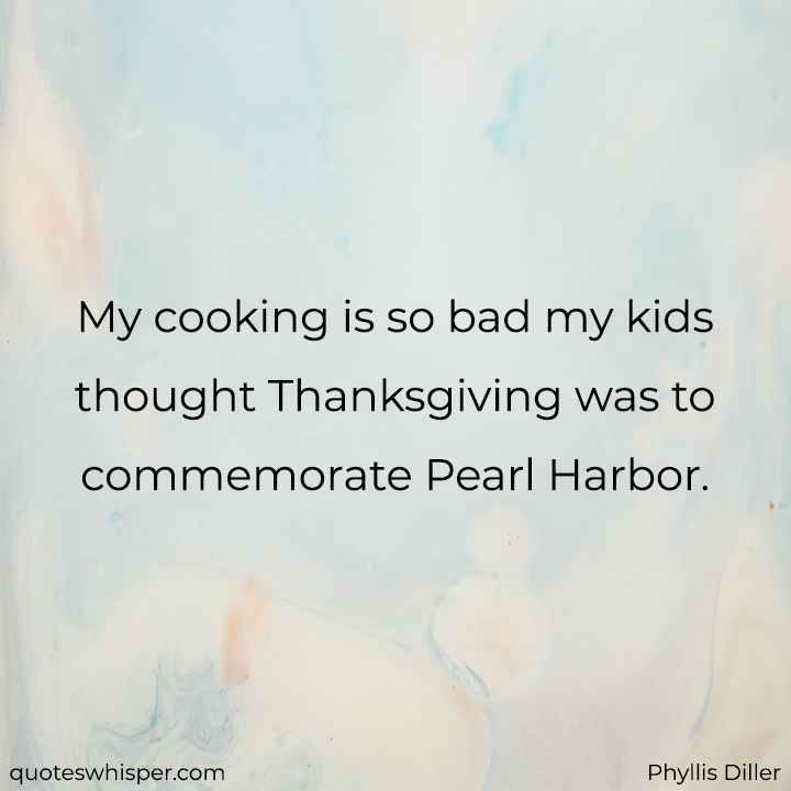  My cooking is so bad my kids thought Thanksgiving was to commemorate Pearl Harbor. - Phyllis Diller