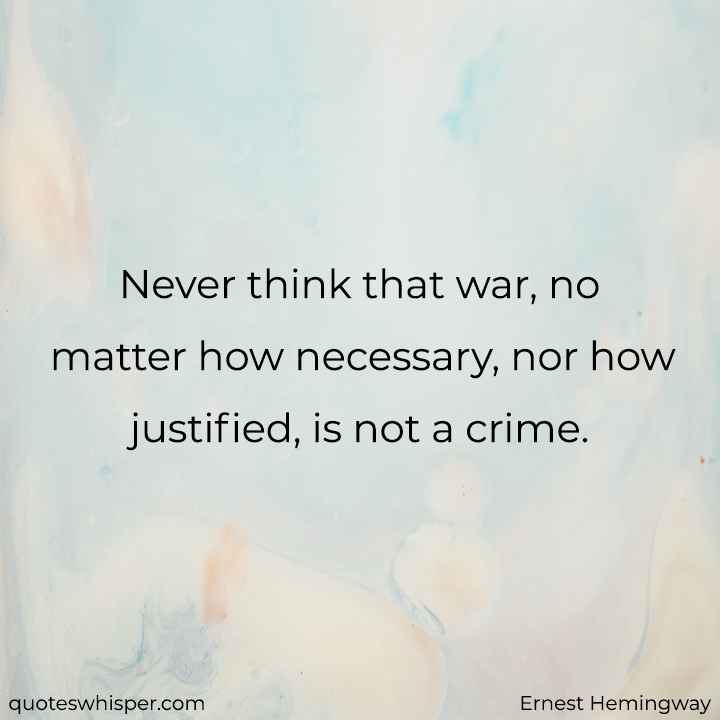  Never think that war, no matter how necessary, nor how justified, is not a crime. - Ernest Hemingway