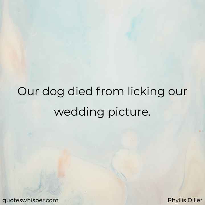  Our dog died from licking our wedding picture. - Phyllis Diller