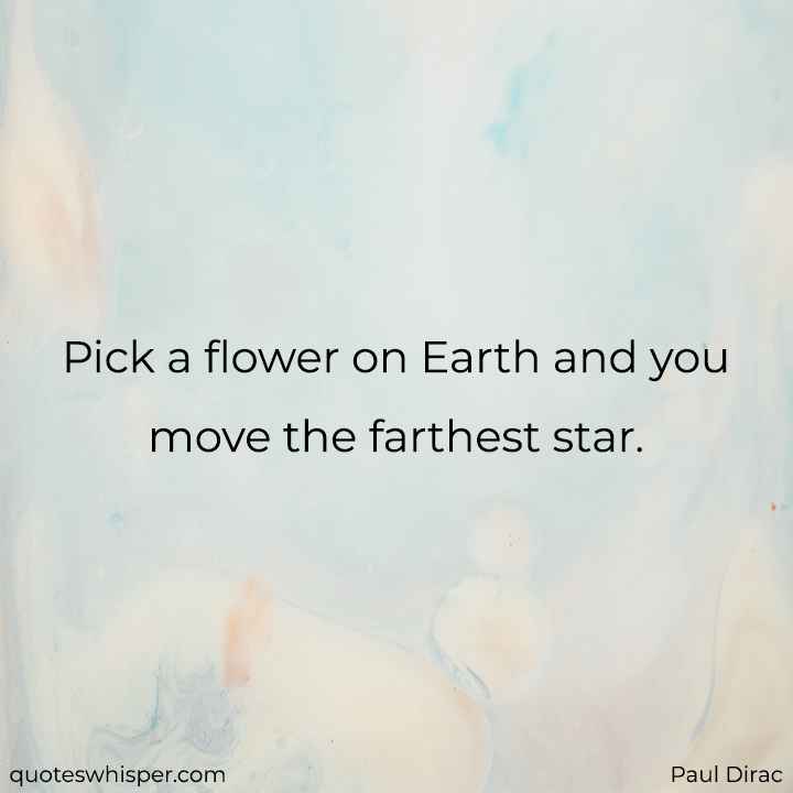  Pick a flower on Earth and you move the farthest star. - Paul Dirac