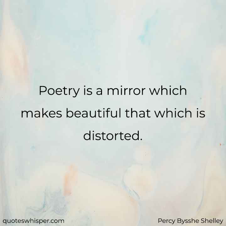  Poetry is a mirror which makes beautiful that which is distorted. - Percy Bysshe Shelley