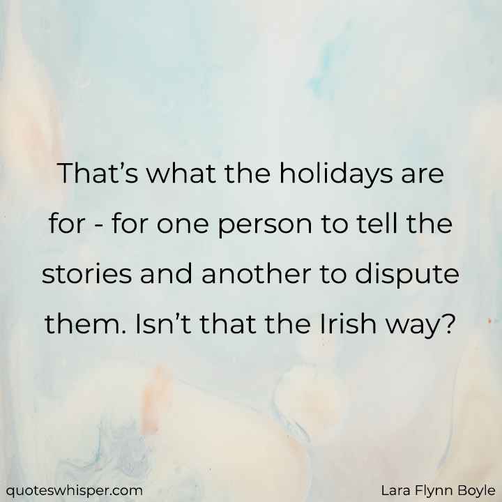  That’s what the holidays are for - for one person to tell the stories and another to dispute them. Isn’t that the Irish way? - Lara Flynn Boyle