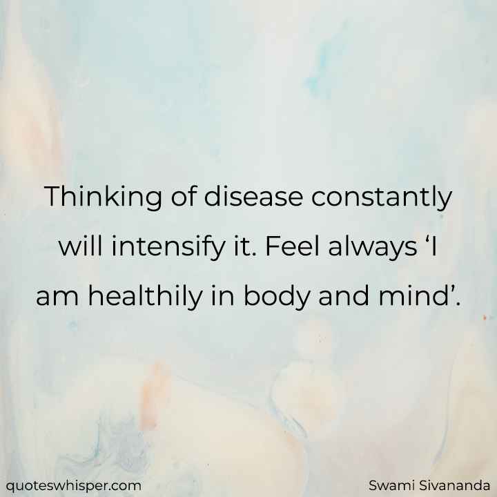 Thinking of disease constantly will intensify it. Feel always ‘I am healthily in body and mind’. - Swami Sivananda
