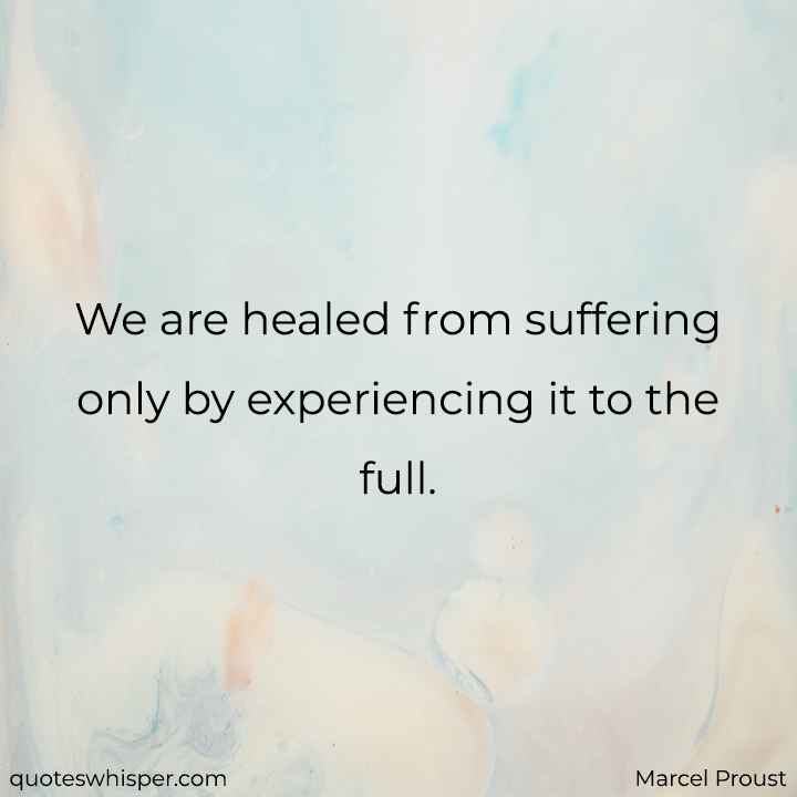  We are healed from suffering only by experiencing it to the full. - Marcel Proust
