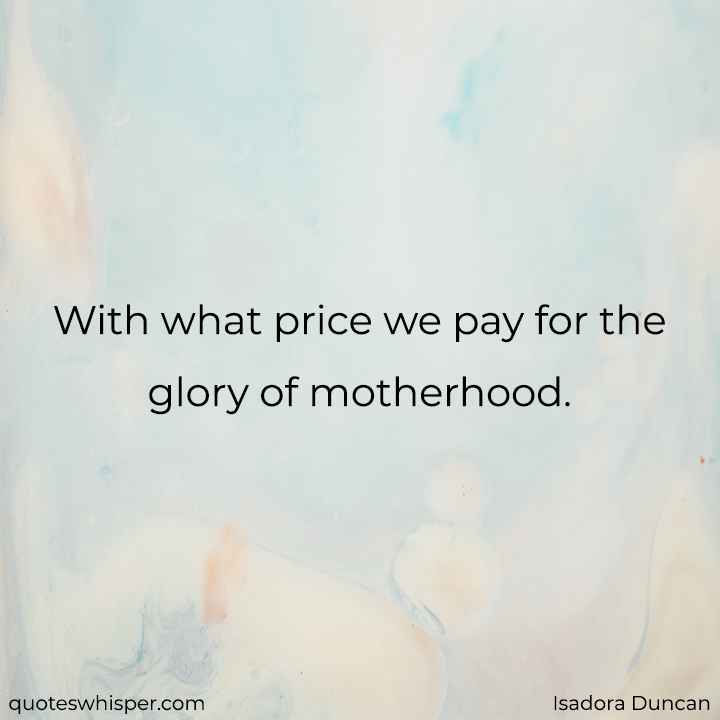  With what price we pay for the glory of motherhood. - Isadora Duncan